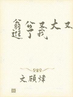 翁公又大又粗挺进了我