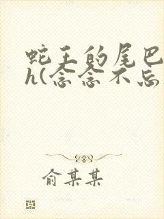 蛇王的尾巴高ah(念念不忘)小说