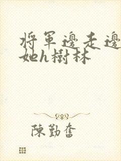 将军边走边挺进她h树林