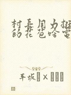 村长用力挺进她的花苞啥电视