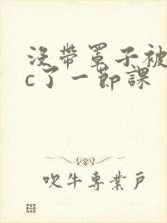 没带罩子被校霸c了一节课