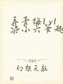 弄青梅1 v1染小六笔趣阁