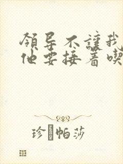 领导不让我断奶他要接着吃