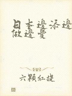 日本边添边摸边做边爱