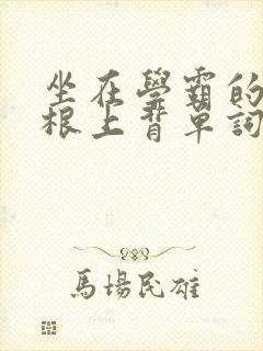 坐在学霸的大紫根上背单词