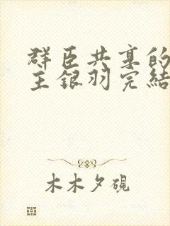 群臣共享的小公主银羽完结了吗