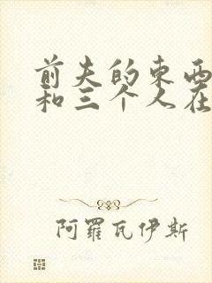 前夫的东西很大和三个人在一起