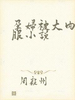 孕妇被大肉楱征服小说