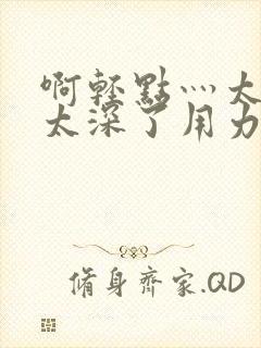 啊轻点灬太粗嗯太深了用力