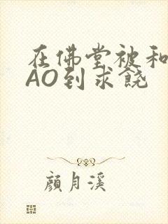 在佛堂被和尚CAO到求饶封面