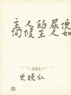 主人的尿便器h伺候主人如厕吞尿