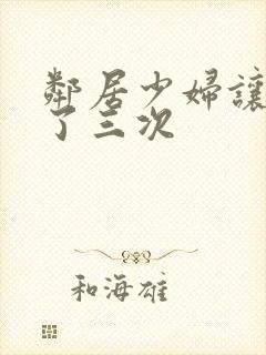 邻居少妇让我爽了三次