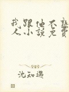 我跟他不熟笑佳人小说免费阅读