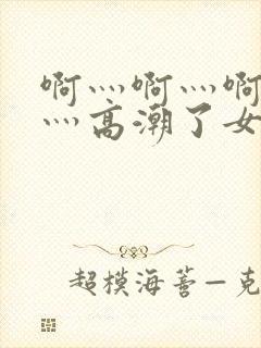 啊灬啊灬啊灬快灬高潮了女