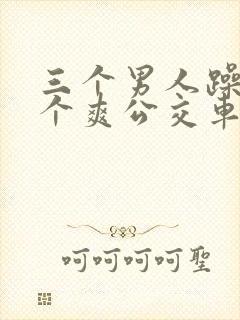 三个男人躁我一个爽公交车上