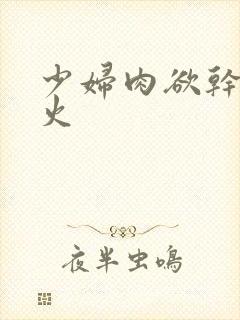 少妇肉欲干柴烈火