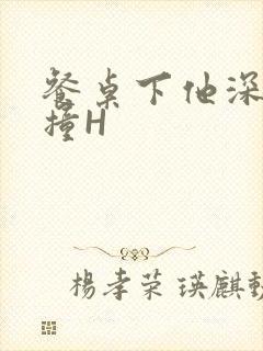 餐桌下他深深顶撞H