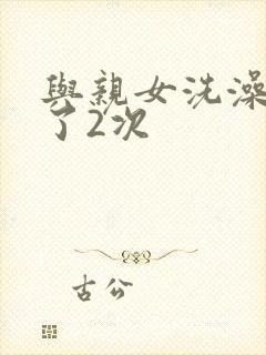 与亲女洗澡时伦了2次