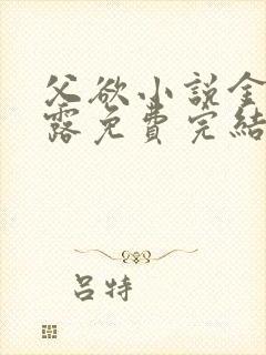 父欲小说金银花露免费完结笔趣阁