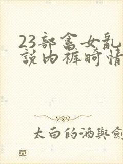 23部禽女乱小说内裤畸情视频