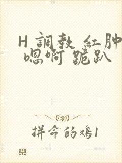 H 调教 红肿 嗯啊 跪趴