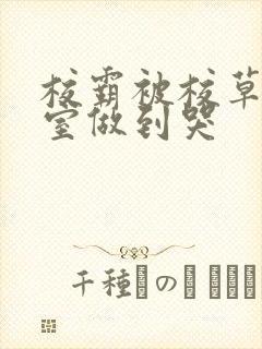 校霸被校草在教室做到哭