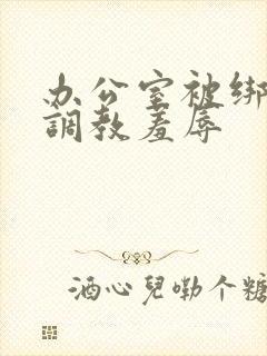 办公室被绑奶头调教羞辱