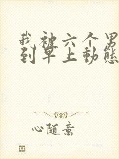 我被六个男人躁到早上动态图