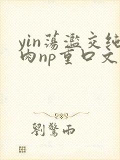 yin荡滥交纯肉np重口文