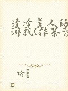 清冷美人的神奇游戏(抹茶沙冰)全文阅读