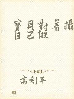 宝贝对着摄像头自己做