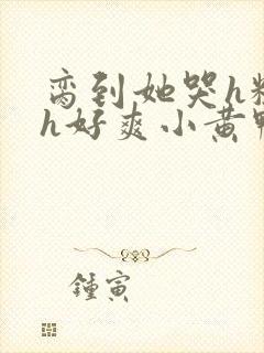 脔到她哭h粗话h好爽小黄鸭