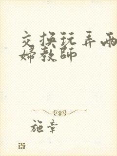 交换玩弄两个美妇教师