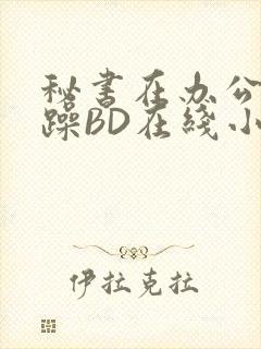 秘书在办公室被躁BD在线小说