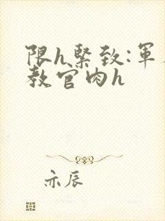 限h紧致:军人教官肉h封面