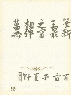 万相之王笔趣阁无弹窗最新章节更新