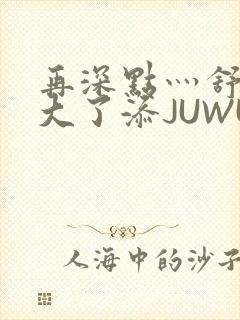 再深点灬舒服灬大了添JUWU