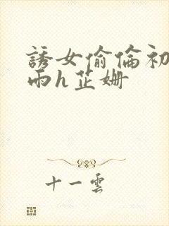 诱女偷伦初尝云雨h芷姗