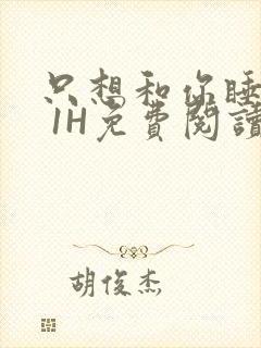 只想和你睡1V 1H免费阅读