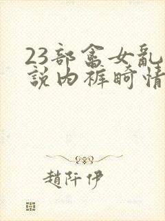 23部禽女乱小说内裤畸情视频