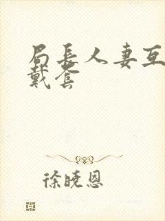 局长人妻互换不戴套