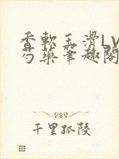 香软玉滑LVL芍药笔趣阁