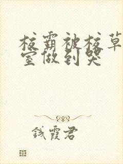 校霸被校草在教室做到哭