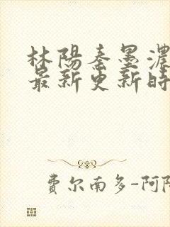 林阳秦墨浓小说最新更新时间