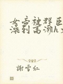 女帝被群臣伦流澡到高潮h文