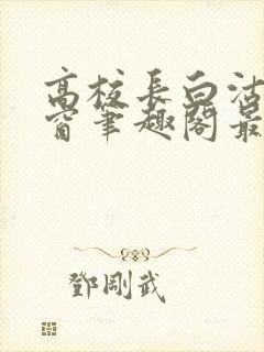 高校长白沽无弹窗笔趣阁最新章节