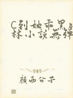 C到她乖黑暗森林小说无弹窗