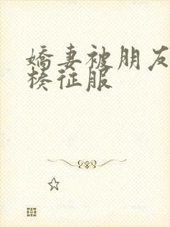 娇妻被朋友大肉楱征服