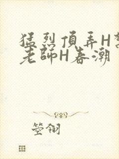 猛烈顶弄H禁欲老师H春潮