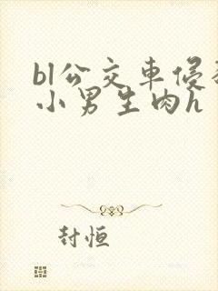 bl公交车侵犯小男生肉h